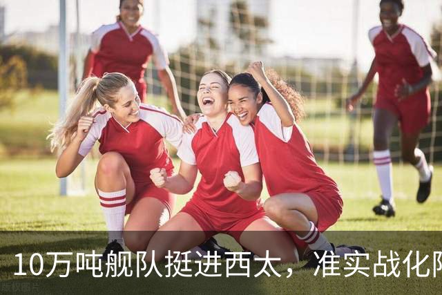 10万吨舰队挺进西太，准实战化阵容，这次罗斯福号应该不敢靠近！